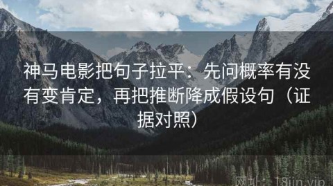 神马电影把句子拉平：先问概率有没有变肯定，再把推断降成假设句（证据对照）