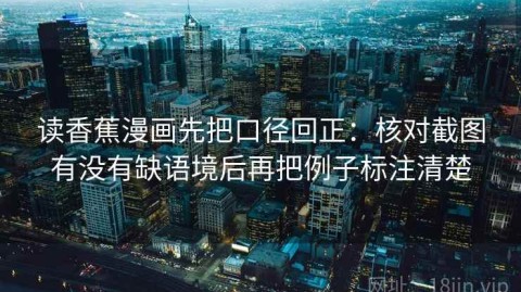 读香蕉漫画先把口径回正：核对截图有没有缺语境后再把例子标注清楚