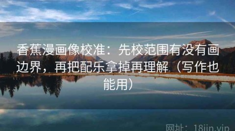 香蕉漫画像校准：先校范围有没有画边界，再把配乐拿掉再理解（写作也能用）