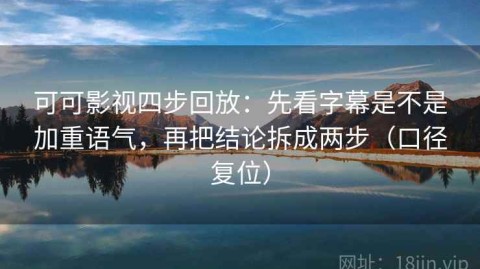 可可影视四步回放：先看字幕是不是加重语气，再把结论拆成两步（口径复位）