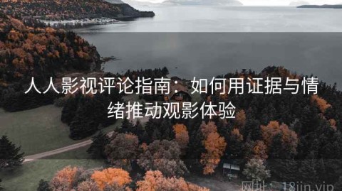 人人影视评论指南：如何用证据与情绪推动观影体验