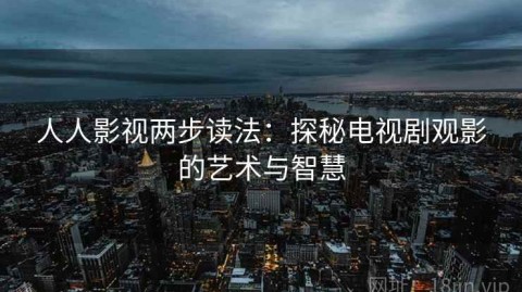 人人影视两步读法：探秘电视剧观影的艺术与智慧