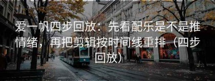 爱一帆四步回放：先看配乐是不是推情绪，再把剪辑按时间线重排（四步回放）