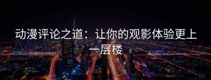 动漫评论之道：让你的观影体验更上一层楼