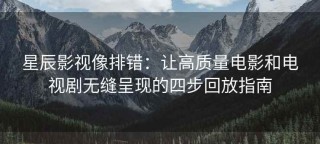 星辰影视像排错：让高质量电影和电视剧无缝呈现的四步回放指南