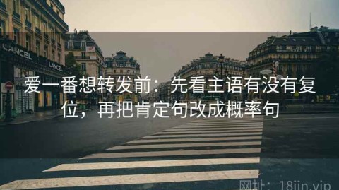 爱一番想转发前：先看主语有没有复位，再把肯定句改成概率句