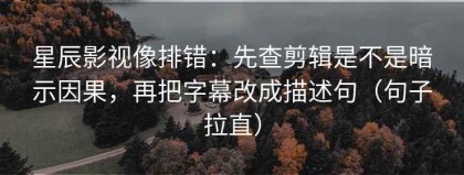 星辰影视像排错：先查剪辑是不是暗示因果，再把字幕改成描述句（句子拉直）