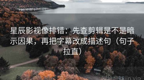 星辰影视像排错：先查剪辑是不是暗示因果，再把字幕改成描述句（句子拉直）