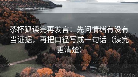 茶杯狐读完再发言：先问情绪有没有当证据，再把口径写成一句话（读完更清楚）