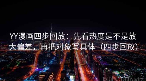 YY漫画四步回放：先看热度是不是放大偏差，再把对象写具体（四步回放）