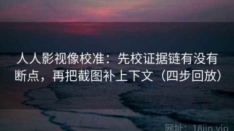 人人影视像校准：先校证据链有没有断点，再把截图补上下文（四步回放）