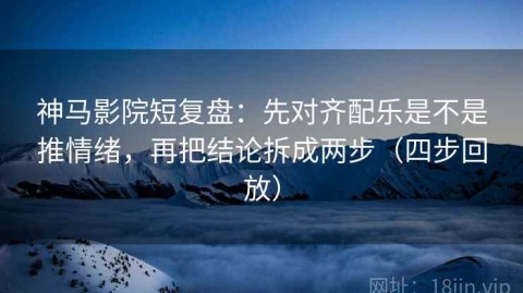 神马影院短复盘：先对齐配乐是不是推情绪，再把结论拆成两步（四步回放）