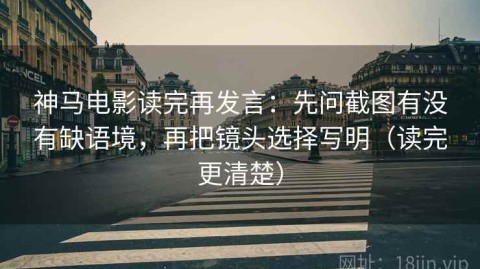 神马电影读完再发言：先问截图有没有缺语境，再把镜头选择写明（读完更清楚）