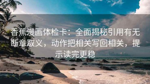 香蕉漫画体检卡：全面揭秘引用有无断章取义，动作把相关写回相关，提示读完更稳