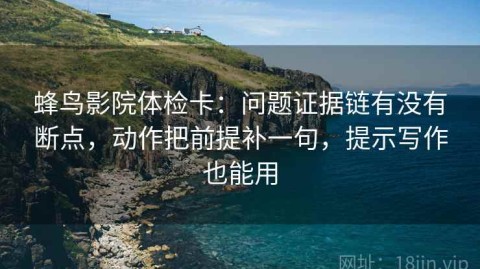 蜂鸟影院体检卡：问题证据链有没有断点，动作把前提补一句，提示写作也能用