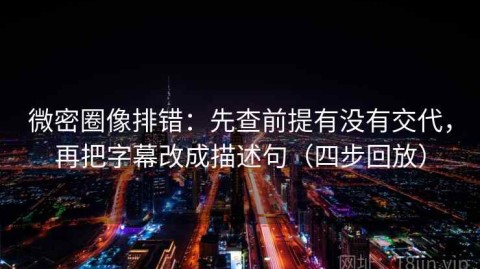 微密圈像排错：先查前提有没有交代，再把字幕改成描述句（四步回放）