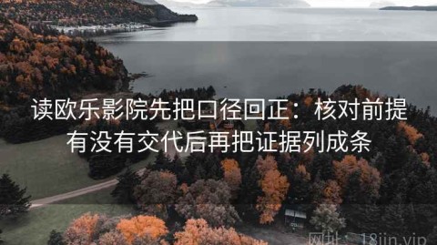 读欧乐影院先把口径回正：核对前提有没有交代后再把证据列成条
