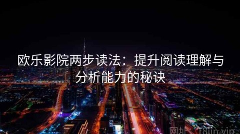 欧乐影院两步读法：提升阅读理解与分析能力的秘诀