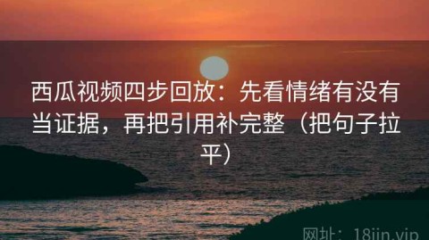 西瓜视频四步回放：先看情绪有没有当证据，再把引用补完整（把句子拉平）