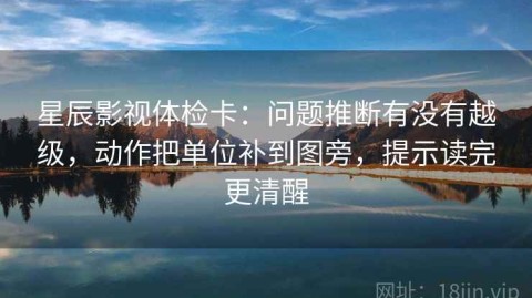 星辰影视体检卡：问题推断有没有越级，动作把单位补到图旁，提示读完更清醒