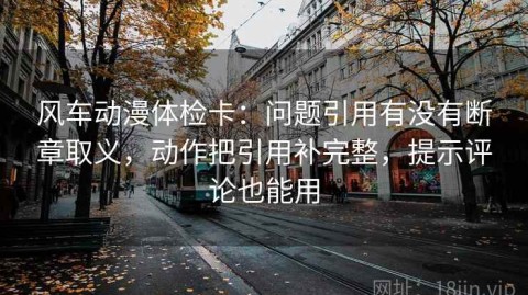 风车动漫体检卡：问题引用有没有断章取义，动作把引用补完整，提示评论也能用
