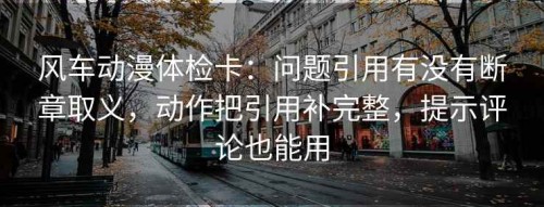 风车动漫体检卡：问题引用有没有断章取义，动作把引用补完整，提示评论也能用