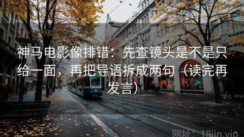 神马电影像排错：先查镜头是不是只给一面，再把导语拆成两句（读完再发言）