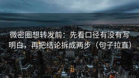 微密圈想转发前：先看口径有没有写明白，再把结论拆成两步（句子拉直）