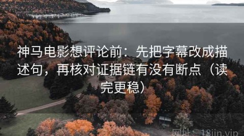 神马电影想评论前：先把字幕改成描述句，再核对证据链有没有断点（读完更稳）