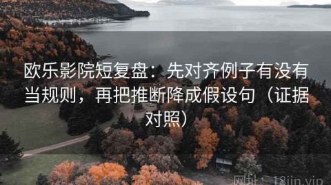 欧乐影院短复盘：先对齐例子有没有当规则，再把推断降成假设句（证据对照）