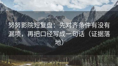 努努影院短复盘：先对齐条件有没有漏项，再把口径写成一句话（证据落地）