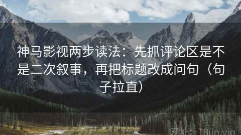 神马影视两步读法：先抓评论区是不是二次叙事，再把标题改成问句（句子拉直）