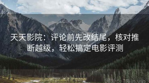 天天影院：评论前先改结尾，核对推断越级，轻松搞定电影评测