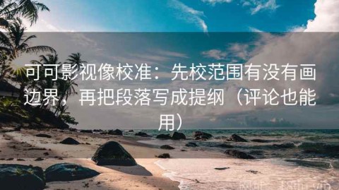 可可影视像校准：先校范围有没有画边界，再把段落写成提纲（评论也能用）