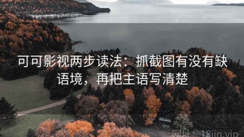 可可影视两步读法：抓截图有没有缺语境，再把主语写清楚