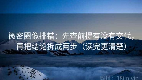 微密圈像排错：先查前提有没有交代，再把结论拆成两步（读完更清楚）