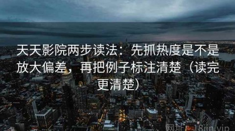 天天影院两步读法：先抓热度是不是放大偏差，再把例子标注清楚（读完更清楚）