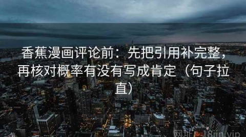 香蕉漫画评论前：先把引用补完整，再核对概率有没有写成肯定（句子拉直）