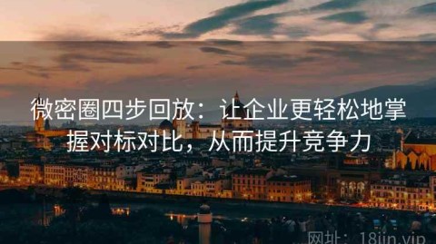 微密圈四步回放：让企业更轻松地掌握对标对比，从而提升竞争力