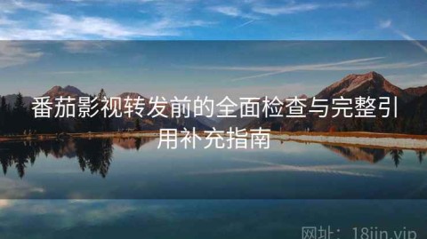 番茄影视转发前的全面检查与完整引用补充指南
