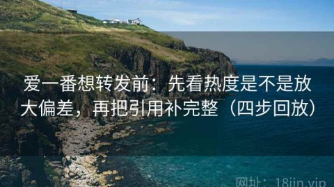 爱一番想转发前：先看热度是不是放大偏差，再把引用补完整（四步回放）