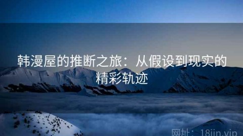 韩漫屋的推断之旅：从假设到现实的精彩轨迹