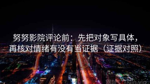 努努影院评论前：先把对象写具体，再核对情绪有没有当证据（证据对照）