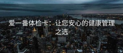 爱一番体检卡：让您安心的健康管理之选