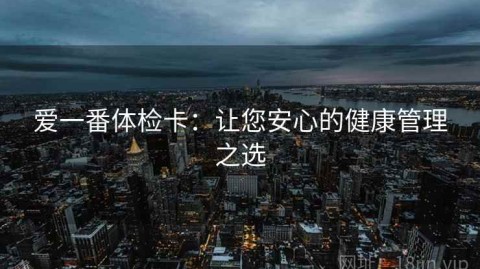 爱一番体检卡：让您安心的健康管理之选