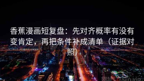香蕉漫画短复盘：先对齐概率有没有变肯定，再把条件补成清单（证据对照）