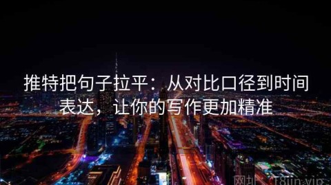 推特把句子拉平：从对比口径到时间表达，让你的写作更加精准