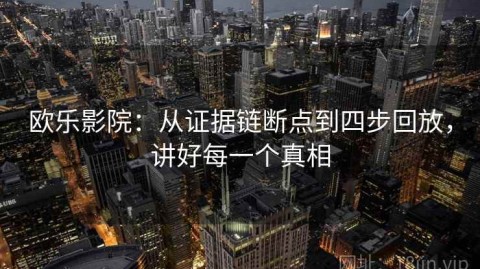 欧乐影院：从证据链断点到四步回放，讲好每一个真相