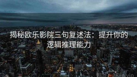 揭秘欧乐影院三句复述法：提升你的逻辑推理能力