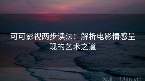 可可影视两步读法：解析电影情感呈现的艺术之道